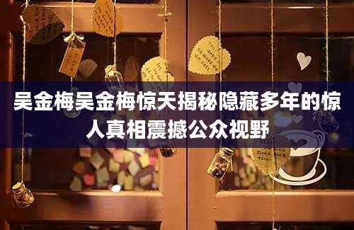 吴金梅吴金梅惊天揭秘隐藏多年的惊人真相震撼公众视野