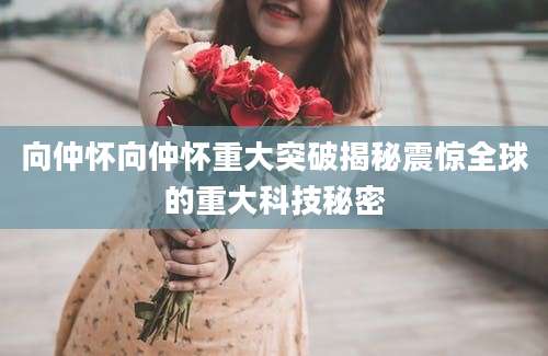 向仲怀向仲怀重大突破揭秘震惊全球的重大科技秘密