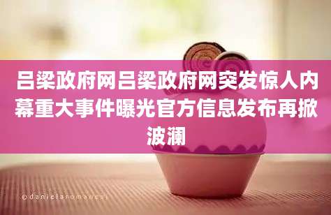 吕梁政府网吕梁政府网突发惊人内幕重大事件曝光官方信息发布再掀波澜
