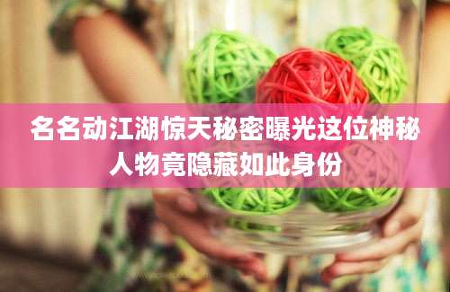 名名动江湖惊天秘密曝光这位神秘人物竟隐藏如此身份