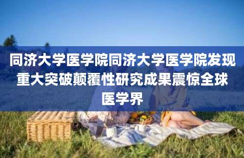 同济大学医学院同济大学医学院发现重大突破颠覆性研究成果震惊全球医学界