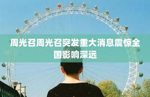 周光召周光召突发重大消息震惊全国影响深远