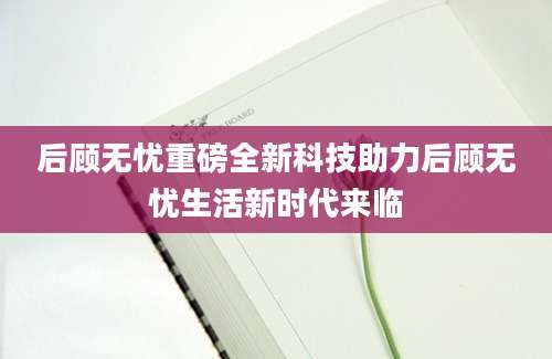 后顾无忧重磅全新科技助力后顾无忧生活新时代来临