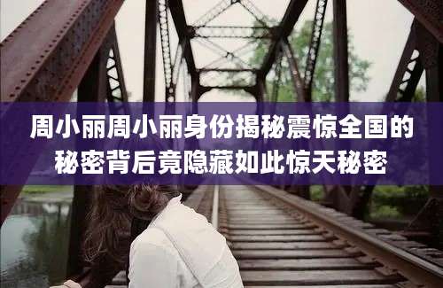 周小丽周小丽身份揭秘震惊全国的秘密背后竟隐藏如此惊天秘密