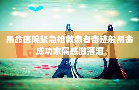 吊命医院紧急抢救患者奇迹般吊命成功家属感激落泪
