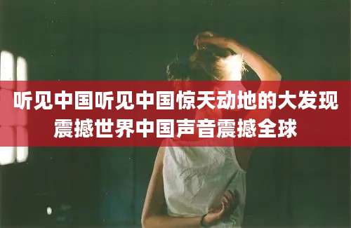 听见中国听见中国惊天动地的大发现震撼世界中国声音震撼全球