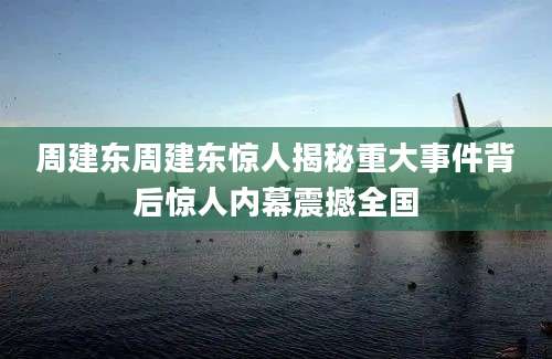 周建东周建东惊人揭秘重大事件背后惊人内幕震撼全国