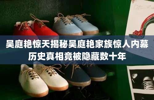 吴庭艳惊天揭秘吴庭艳家族惊人内幕历史真相竟被隐藏数十年