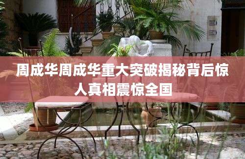 周成华周成华重大突破揭秘背后惊人真相震惊全国