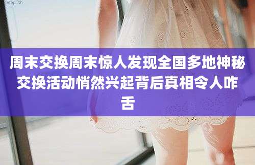 周末交换周末惊人发现全国多地神秘交换活动悄然兴起背后真相令人咋舌