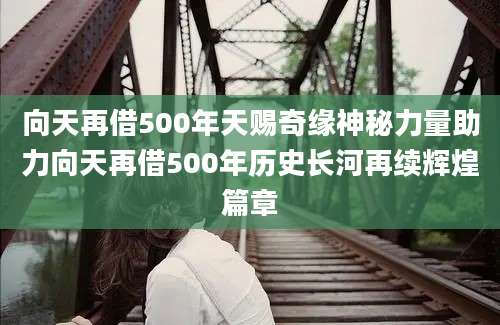 向天再借500年天赐奇缘神秘力量助力向天再借500年历史长河再续辉煌篇章