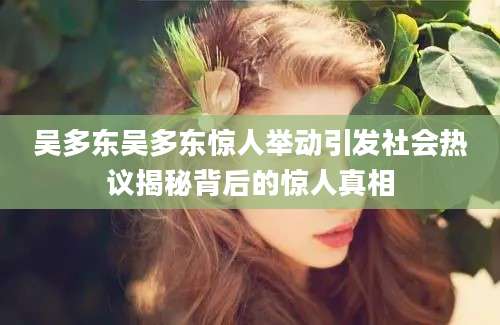 吴多东吴多东惊人举动引发社会热议揭秘背后的惊人真相