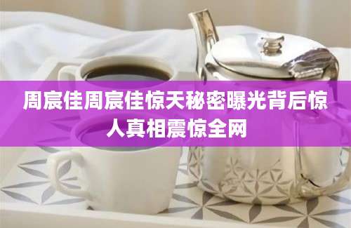 周宸佳周宸佳惊天秘密曝光背后惊人真相震惊全网