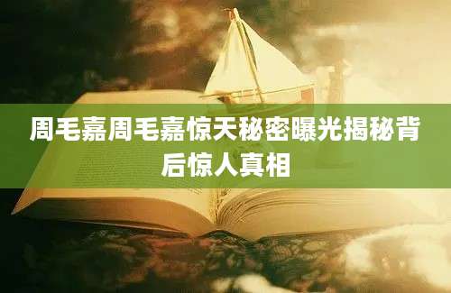 周毛嘉周毛嘉惊天秘密曝光揭秘背后惊人真相