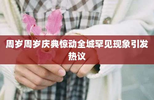 周岁周岁庆典惊动全城罕见现象引发热议