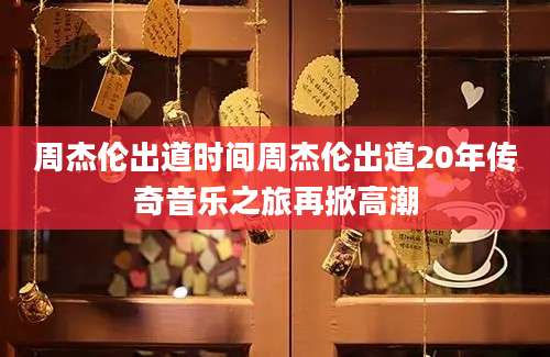 周杰伦出道时间周杰伦出道20年传奇音乐之旅再掀高潮