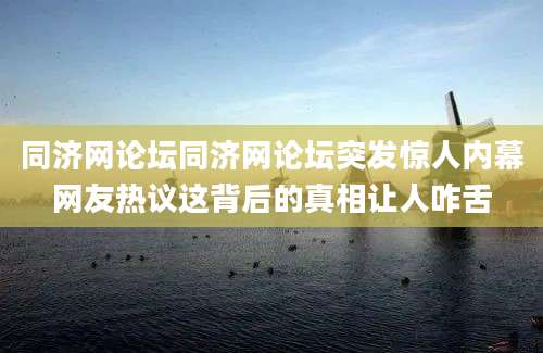同济网论坛同济网论坛突发惊人内幕网友热议这背后的真相让人咋舌