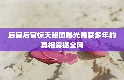 后官后官惊天秘闻曝光隐藏多年的真相震撼全网