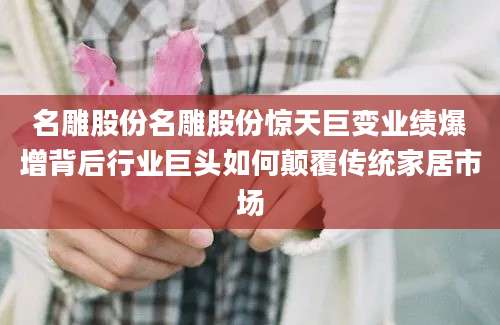 名雕股份名雕股份惊天巨变业绩爆增背后行业巨头如何颠覆传统家居市场