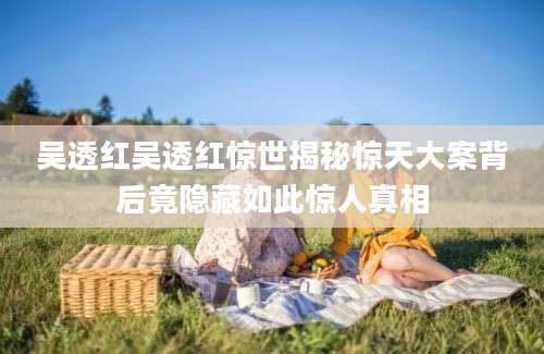 吴透红吴透红惊世揭秘惊天大案背后竟隐藏如此惊人真相