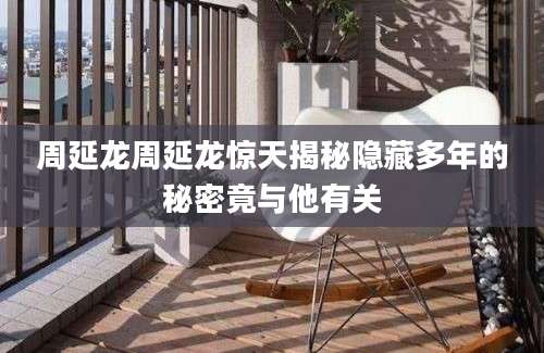 周延龙周延龙惊天揭秘隐藏多年的秘密竟与他有关