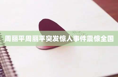 周丽平周丽平突发惊人事件震惊全国
